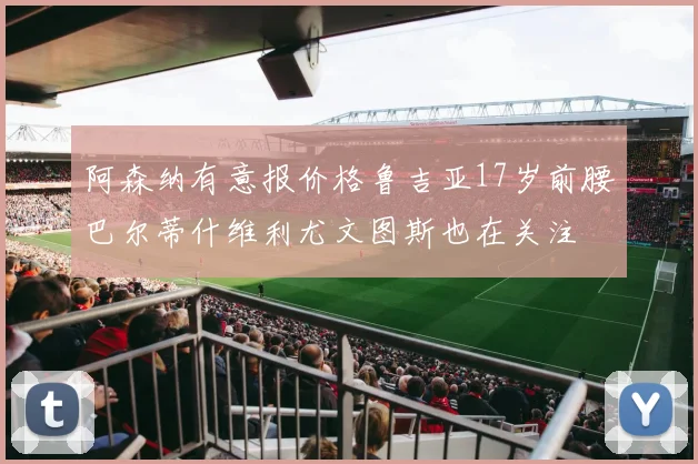 阿森纳有意报价格鲁吉亚17岁前腰巴尔蒂什维利尤文图斯也在关注