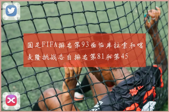 国足FIFA排名第93面临库拉索和喀麦隆挑战各自排名第81和第45