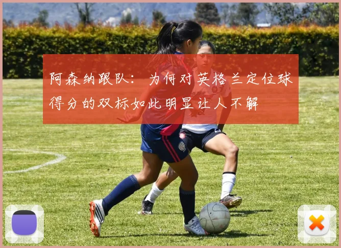 阿森纳跟队：为何对英格兰定位球得分的双标如此明显让人不解