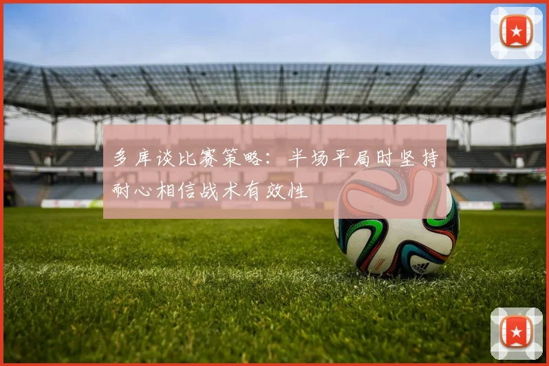 多库谈比赛策略：半场平局时坚持耐心相信战术有效性