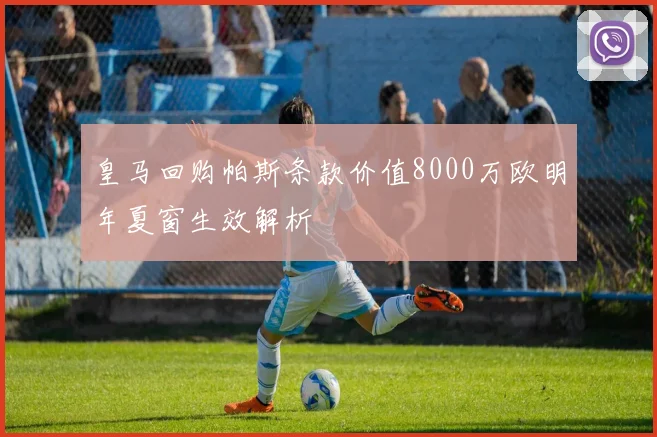 皇马回购帕斯条款价值8000万欧明年夏窗生效解析