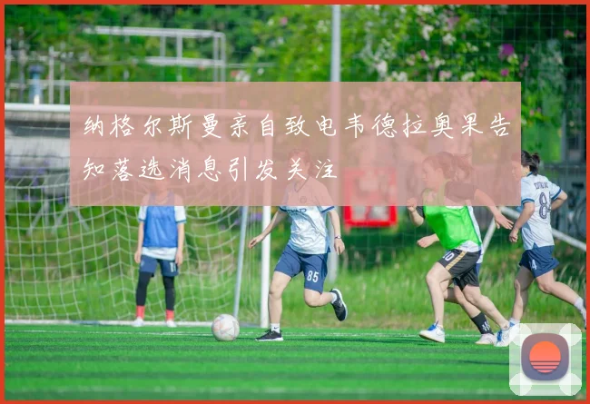 纳格尔斯曼亲自致电韦德拉奥果告知落选消息引发关注