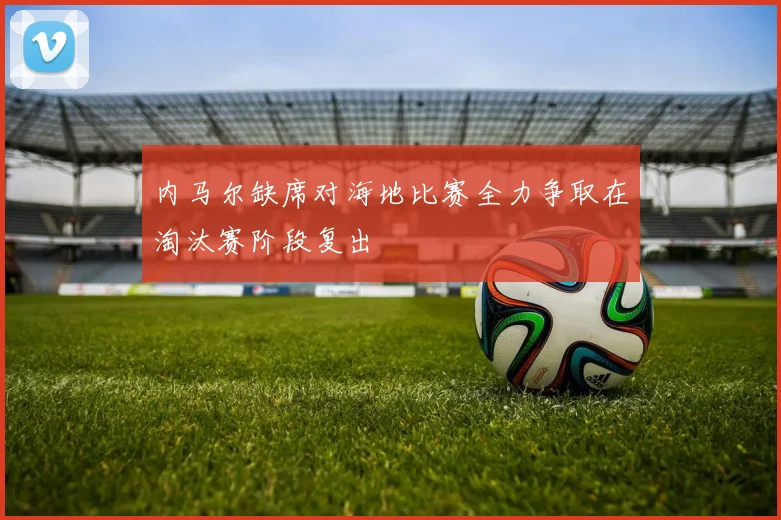 内马尔缺席对海地比赛全力争取在淘汰赛阶段复出