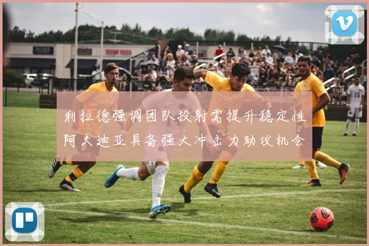 利拉德强调团队投射需提升稳定性阿夫迪亚具备强大冲击力助攻机会