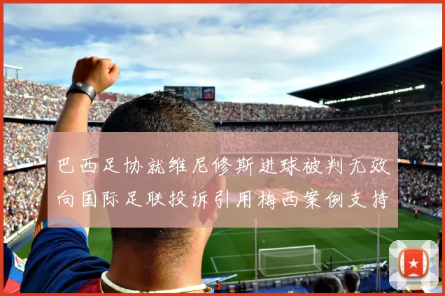 巴西足协就维尼修斯进球被判无效向国际足联投诉引用梅西案例支持