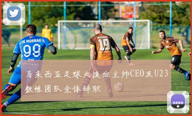 马来西亚足球大换血主帅CEO及U23教练团队全体辞职
