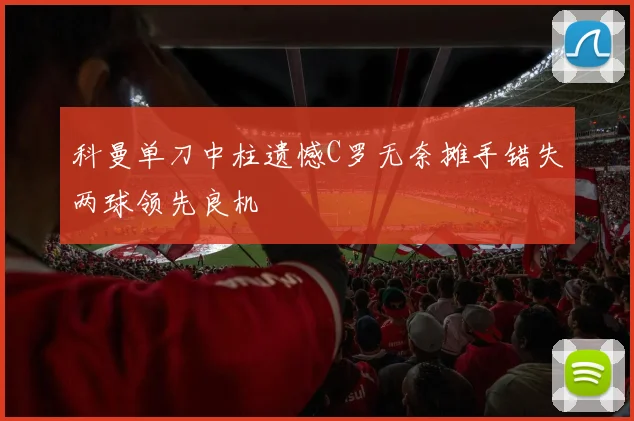 科曼单刀中柱遗憾C罗无奈摊手错失两球领先良机