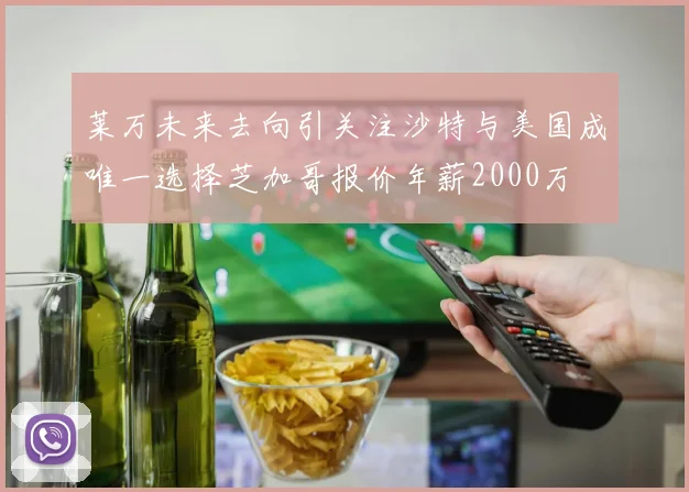 莱万未来去向引关注沙特与美国成唯一选择芝加哥报价年薪2000万