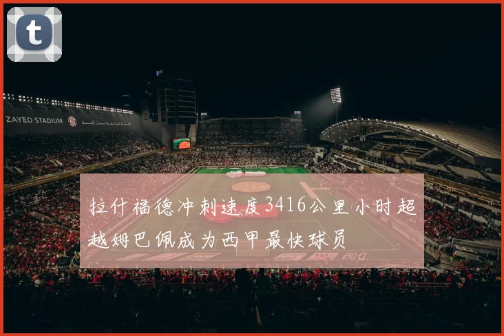 拉什福德冲刺速度3416公里小时超越姆巴佩成为西甲最快球员