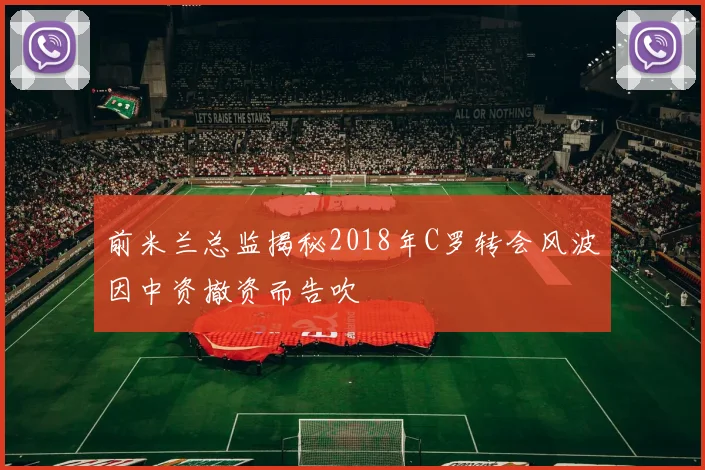 前米兰总监揭秘2018年C罗转会风波因中资撤资而告吹