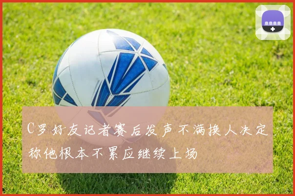 C罗好友记者赛后发声不满换人决定称他根本不累应继续上场