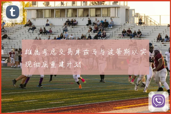 雄鹿考虑交易库兹马与波蒂斯以实现彻底重建计划