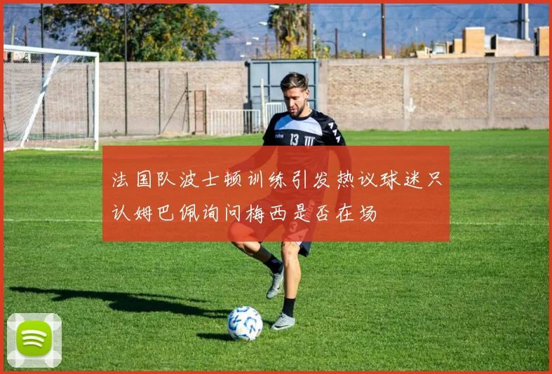 法国队波士顿训练引发热议球迷只认姆巴佩询问梅西是否在场
