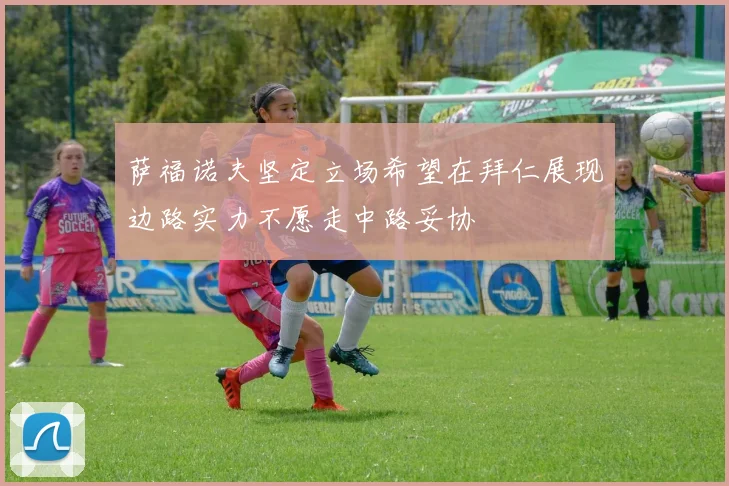 萨福诺夫坚定立场希望在拜仁展现边路实力不愿走中路妥协