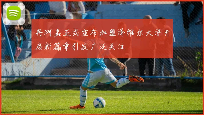 冉珂嘉正式宣布加盟泽维尔大学开启新篇章引发广泛关注