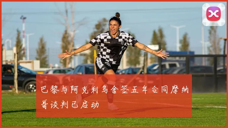 巴黎与阿克利乌舍签五年合同摩纳哥谈判已启动