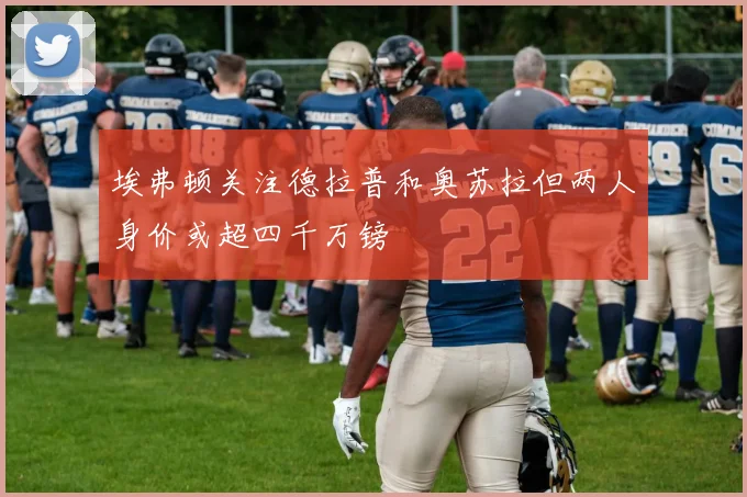 埃弗顿关注德拉普和奥苏拉但两人身价或超四千万镑