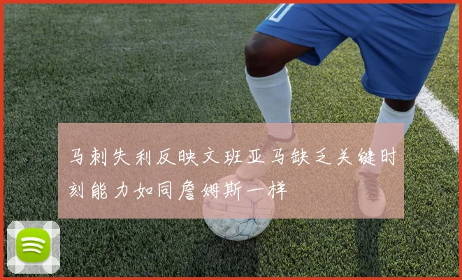 马刺失利反映文班亚马缺乏关键时刻能力如同詹姆斯一样