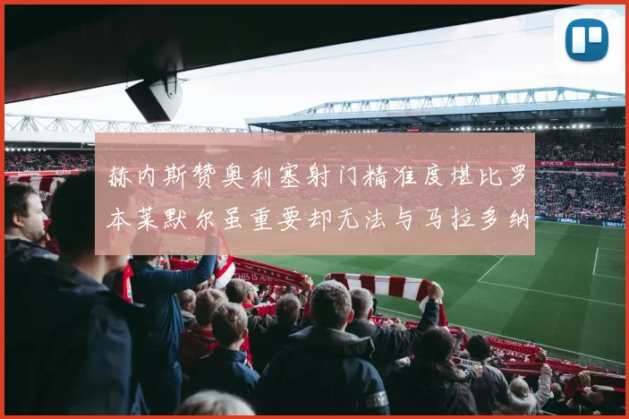 赫内斯赞奥利塞射门精准度堪比罗本莱默尔虽重要却无法与马拉多纳相提并论