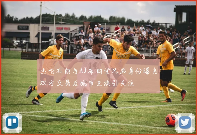 杰伦布朗与AJ布朗堂兄弟身份曝光双方交易后城市互换引关注