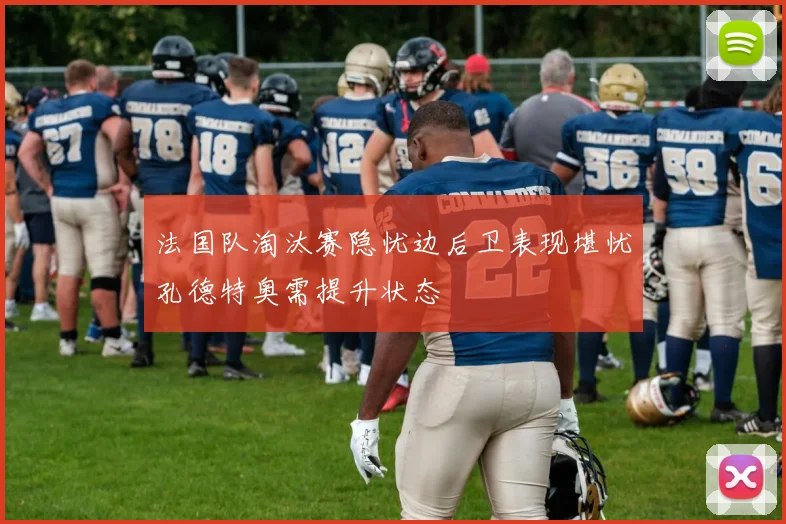 法国队淘汰赛隐忧边后卫表现堪忧孔德特奥需提升状态