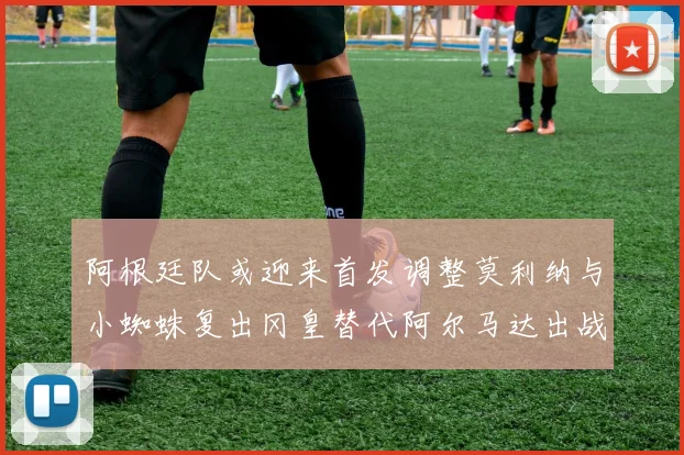 阿根廷队或迎来首发调整莫利纳与小蜘蛛复出冈皇替代阿尔马达出战