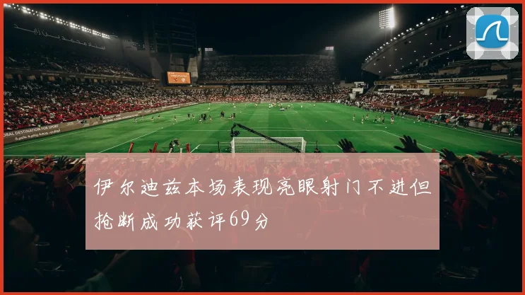 伊尔迪兹本场表现亮眼射门不进但抢断成功获评69分