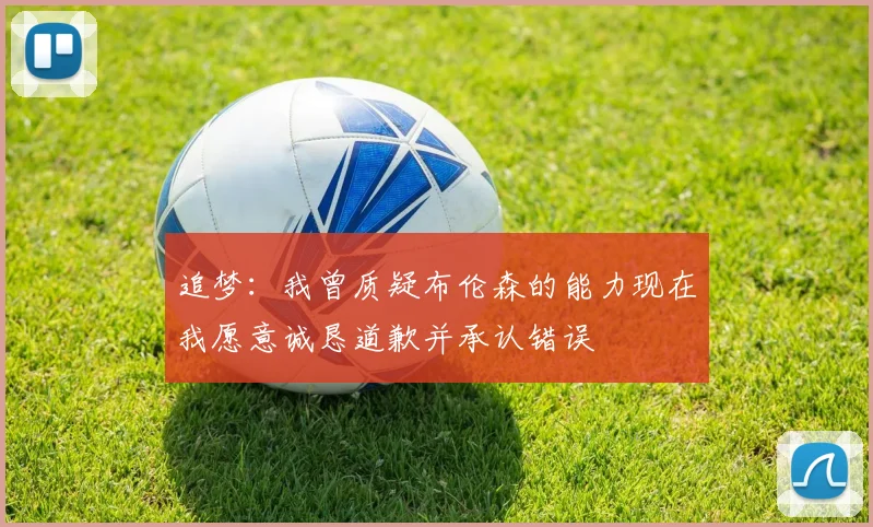 追梦：我曾质疑布伦森的能力现在我愿意诚恳道歉并承认错误