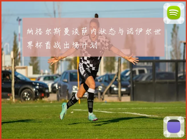 纳格尔斯曼谈萨内状态与诺伊尔世界杯首战出场计划