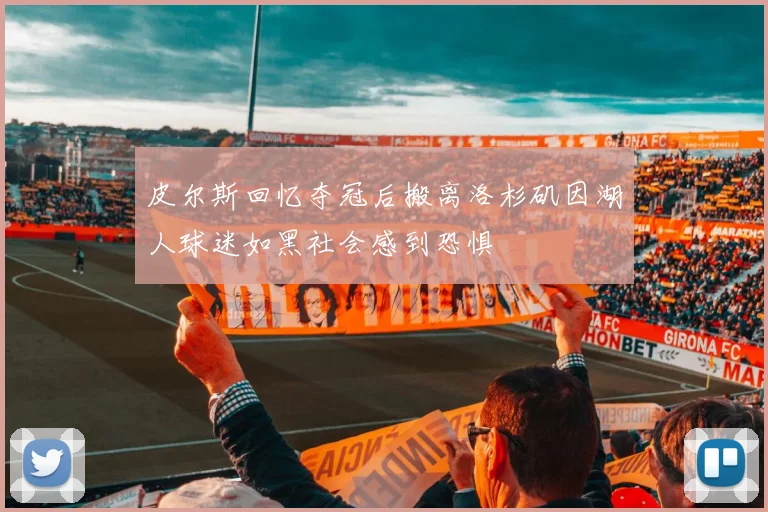 皮尔斯回忆夺冠后搬离洛杉矶因湖人球迷如黑社会感到恐惧