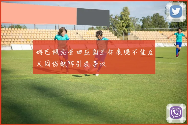 姆巴佩无奈回应国王杯表现不佳后又因伤缺阵引发争议