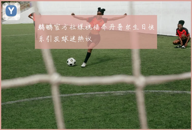鹈鹕官方社媒祝福乔丹普尔生日快乐引发球迷热议