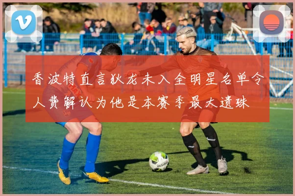 香波特直言狄龙未入全明星名单令人费解认为他是本赛季最大遗珠