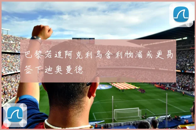 巴黎若追阿克利乌舍利物浦或更易签下迪奥曼德