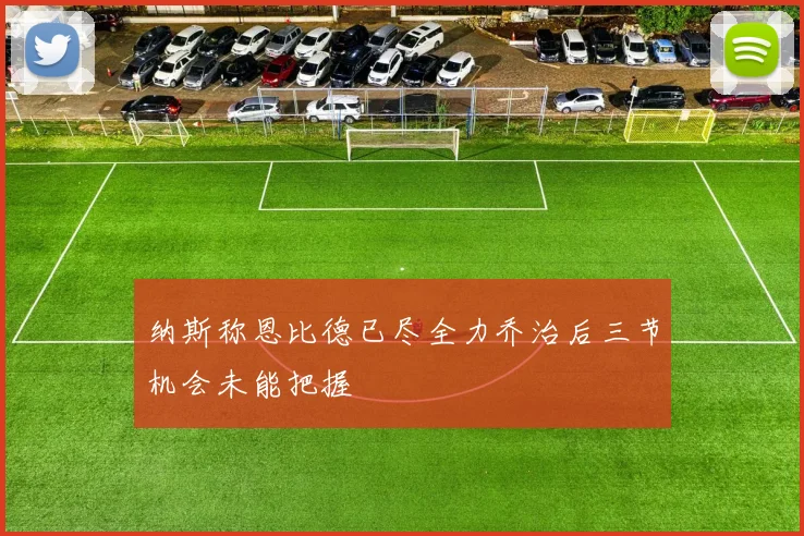 纳斯称恩比德已尽全力乔治后三节机会未能把握