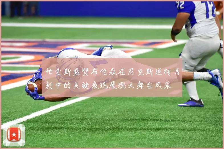 帕金斯盛赞布伦森在尼克斯逆转马刺中的关键表现展现大舞台风采