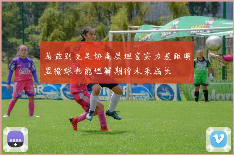 乌兹别克足协高层坦言实力差距明显输球也能理解期待未来成长